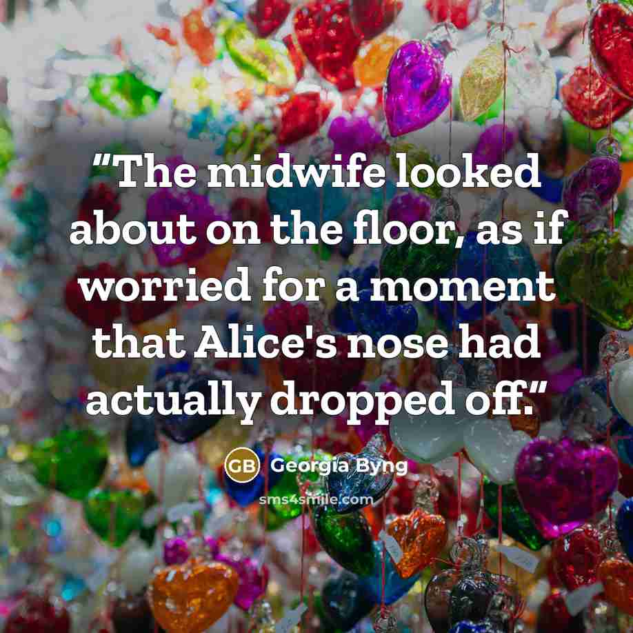 “The midwife looked about on the floor, as if worried for a moment that Alice's nose had actually dropped off.” quote by Georgia Byng