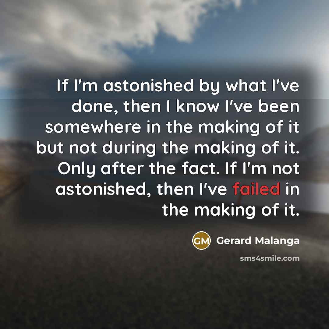 “If I'm astonished by what I've done, then I know I've been somewhere in the making of it but not during the making of it. Only after the fact. If I'm not astonished, then I've failed in the making of it.” quote by Gerard Malanga