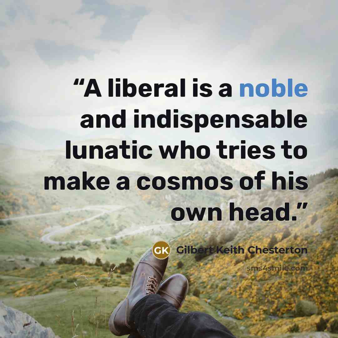 “A liberal is a noble and indispensable lunatic who tries to make a cosmos of his own head.” quote by Gilbert Keith Chesterton