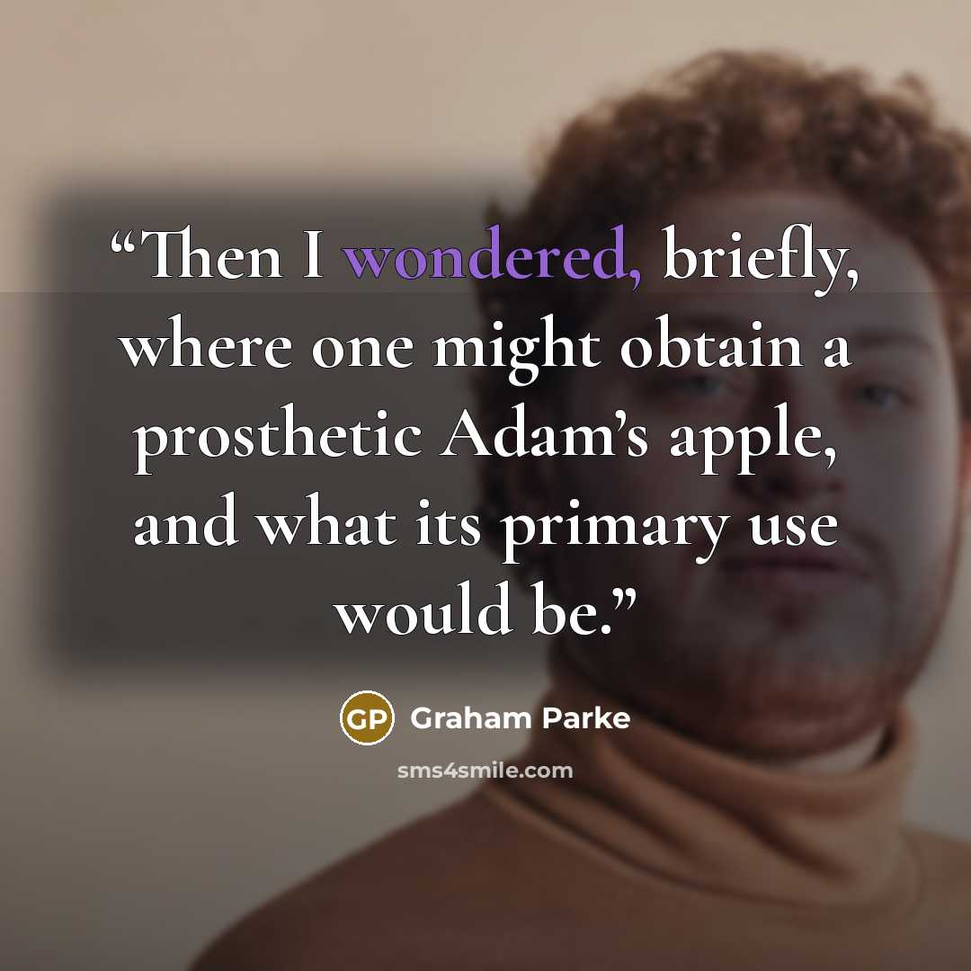 “Then I wondered, briefly, where one might obtain a prosthetic Adam’s apple, and what its primary use would be.” quote by Graham Parke