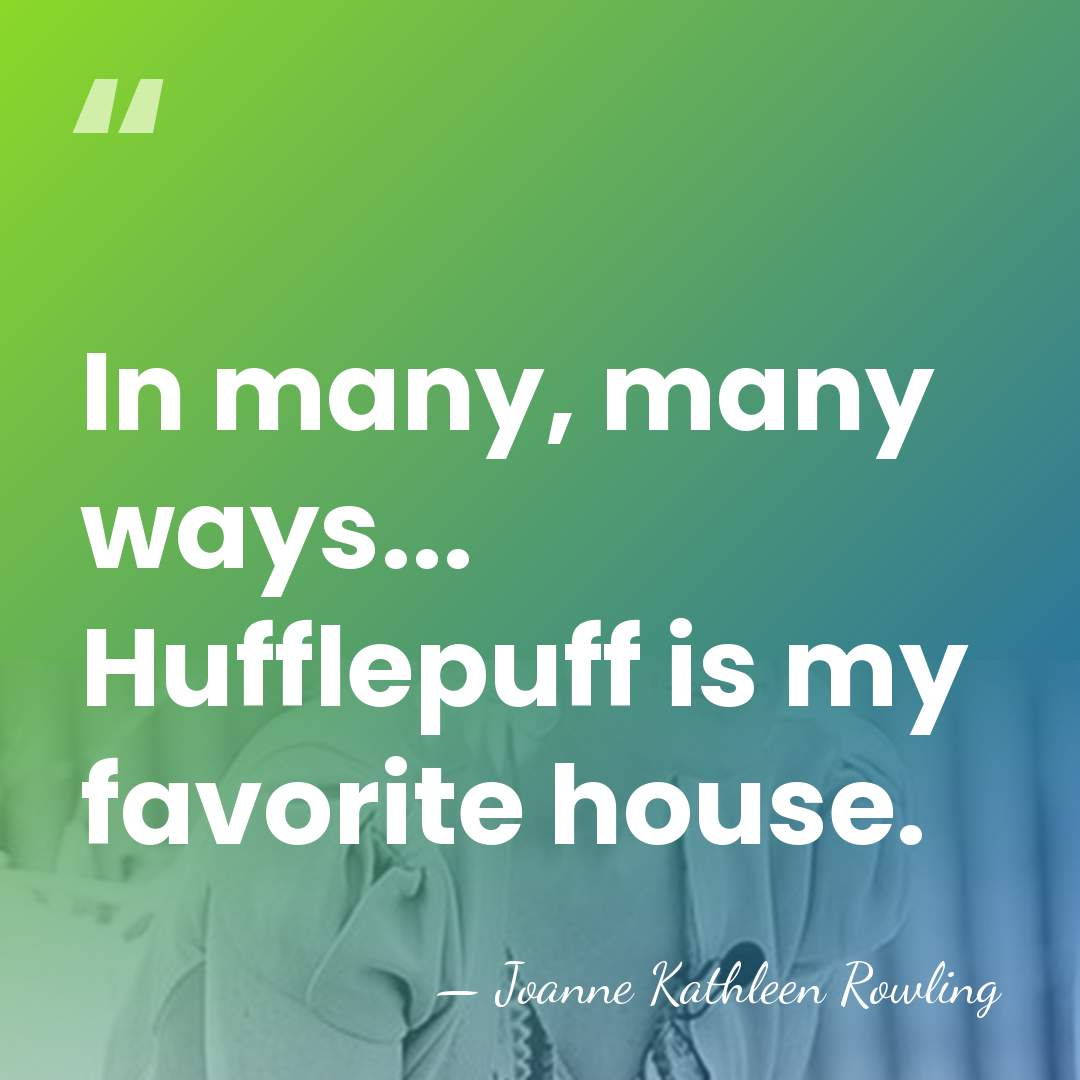 In many, many ways... Hufflepuff is my favorite house. - Joanne Kathleen Rowling