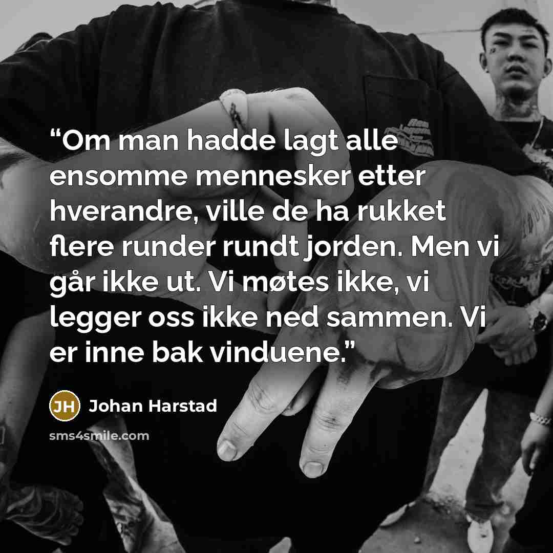 “Om man hadde lagt alle ensomme mennesker etter hverandre, ville de ha rukket flere runder rundt jorden. Men vi går ikke ut. Vi møtes ikke, vi legger oss ikke ned sammen. Vi er inne bak vinduene.” quote by Johan Harstad