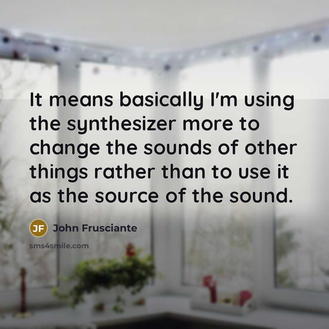 “It means basically I'm using the synthesizer more to change…” quote by John Frusciante