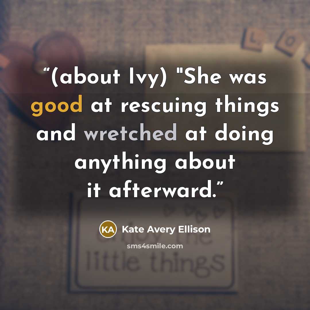 “(about Ivy) "She was good at rescuing things and wretched at doing anything about it afterward.” quote by Kate Avery Ellison