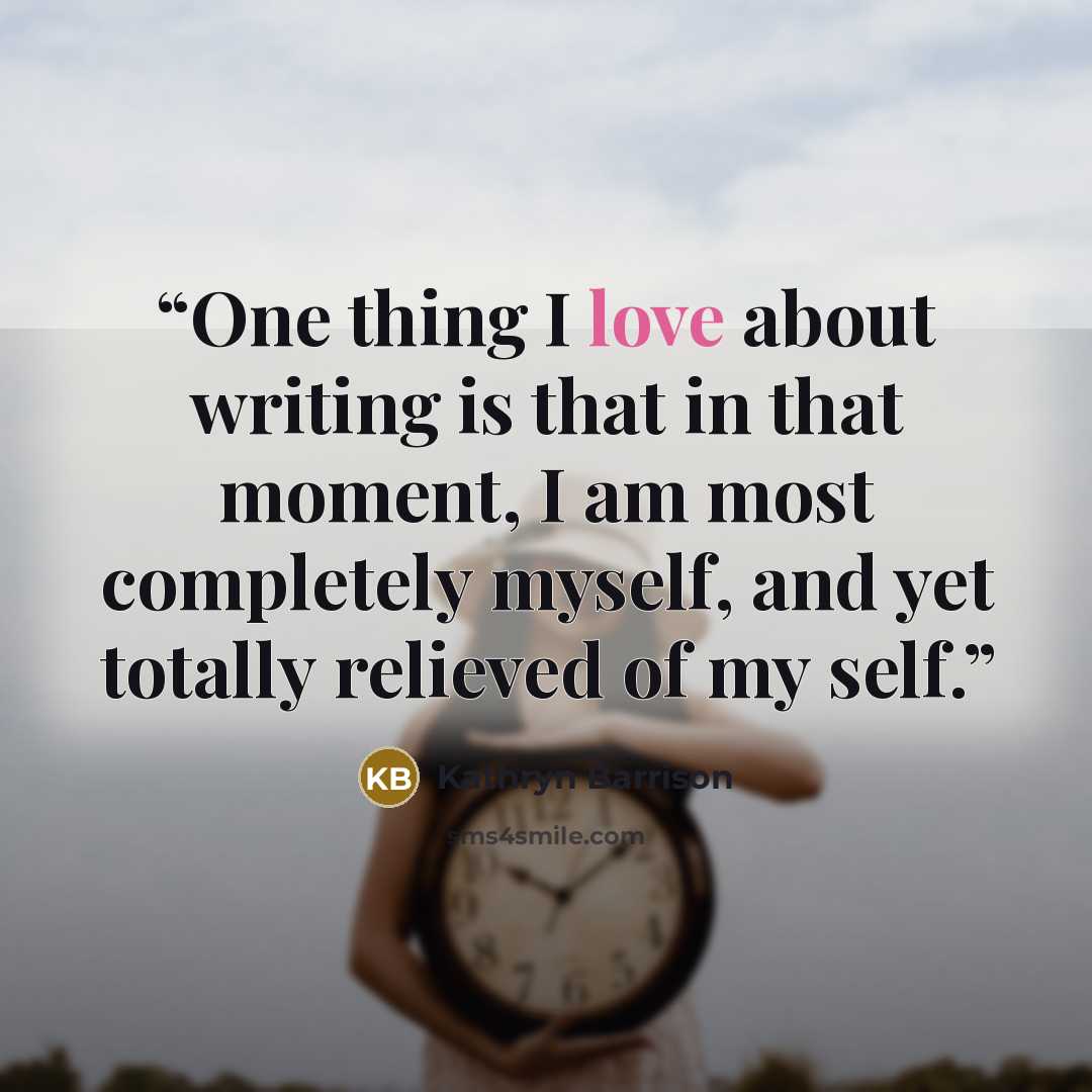 “One thing I love about writing is that in that moment, I am most completely myself, and yet totally relieved of my self.” quote by Kathryn Barrison