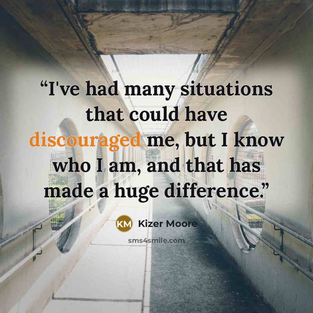 “I've had many situations that could have discouraged me, but I know who I am, and that has made a huge difference.” quote by Kizer Moore