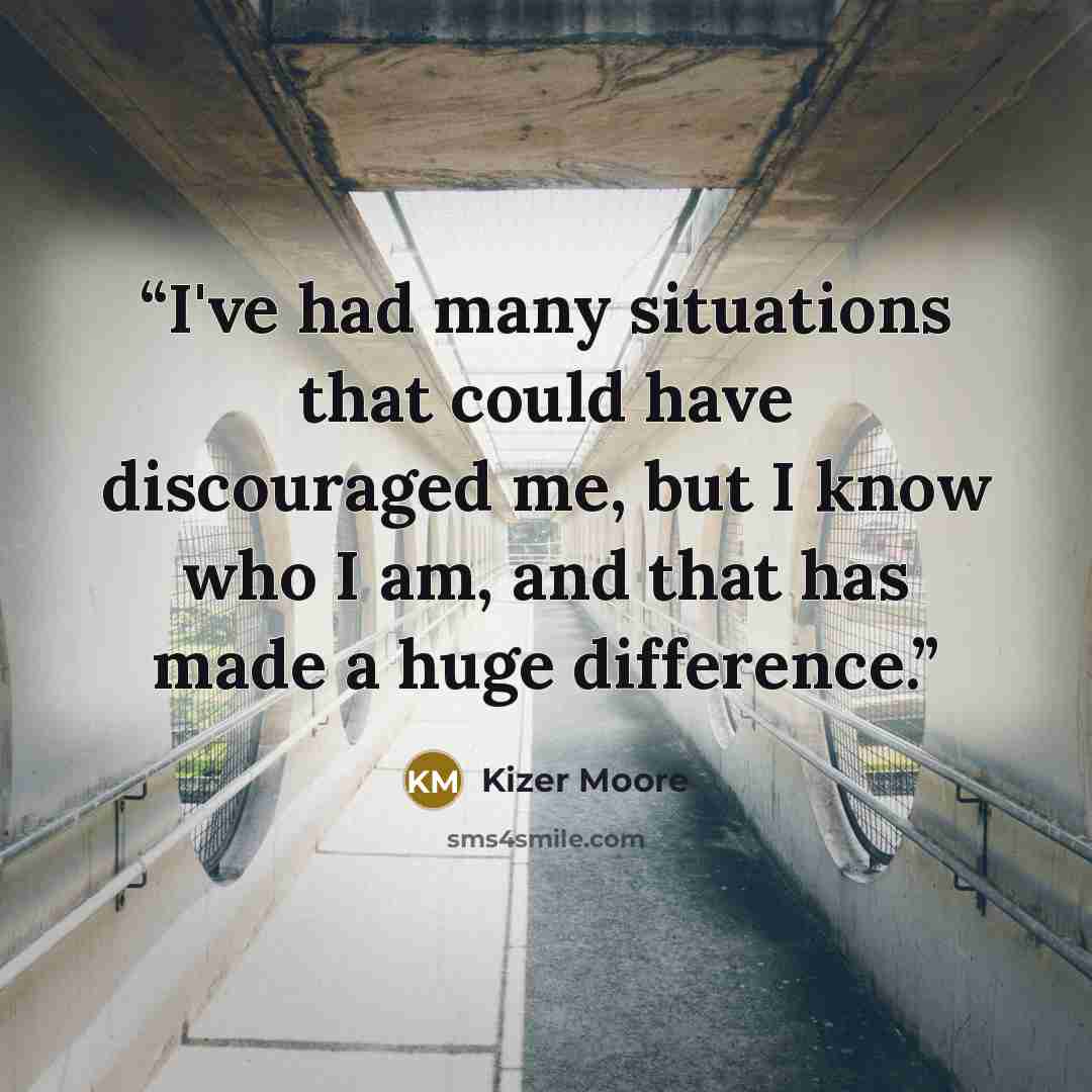 “I've had many situations that could have discouraged me, but I know who I am, and that has made a huge difference.” quote by Kizer Moore