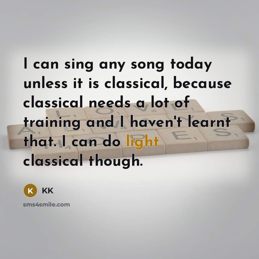 “I can sing any song today unless it is classical,…” quote by KK