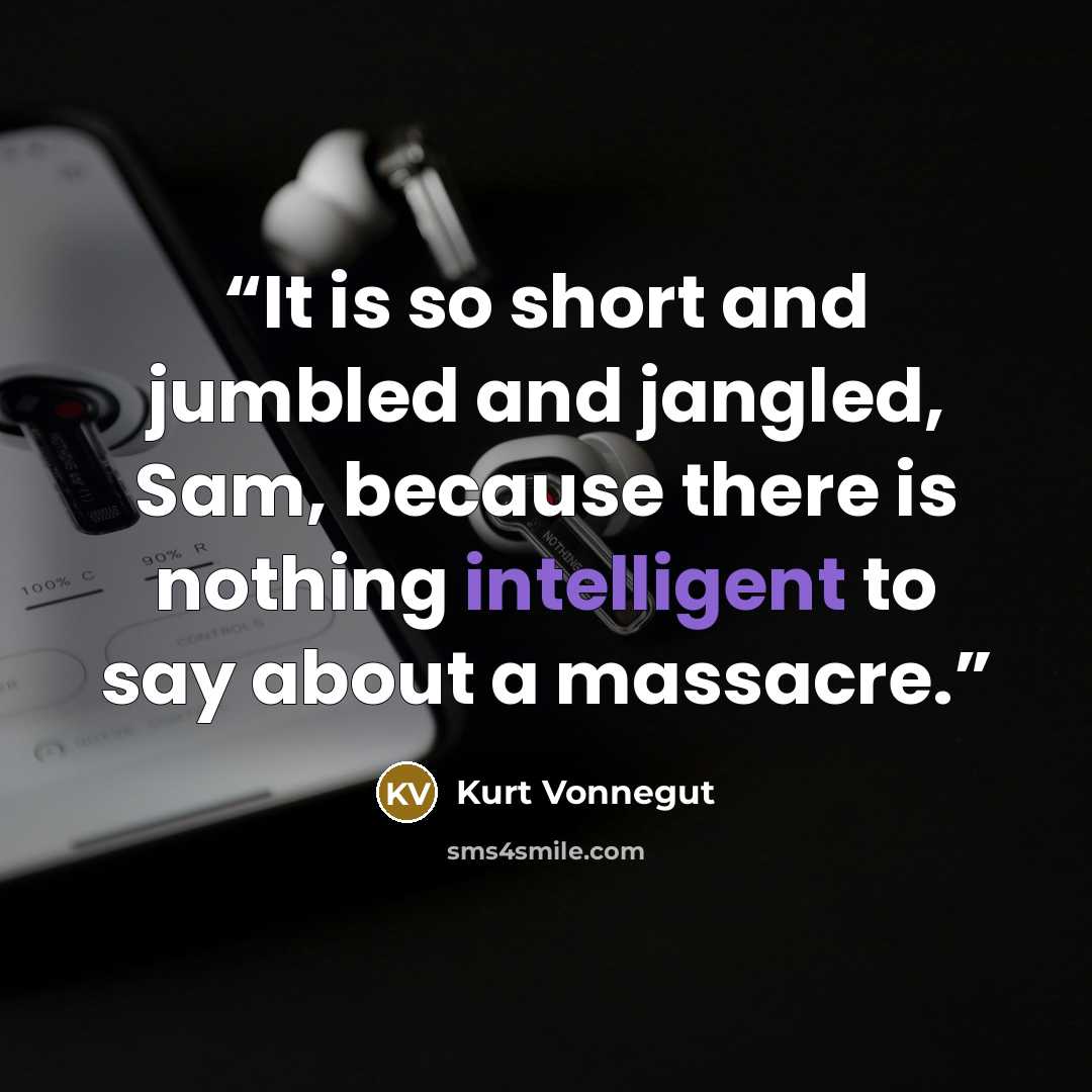 “It is so short and jumbled and jangled, Sam, because there is nothing intelligent to say about a massacre.” quote by Kurt Vonnegut