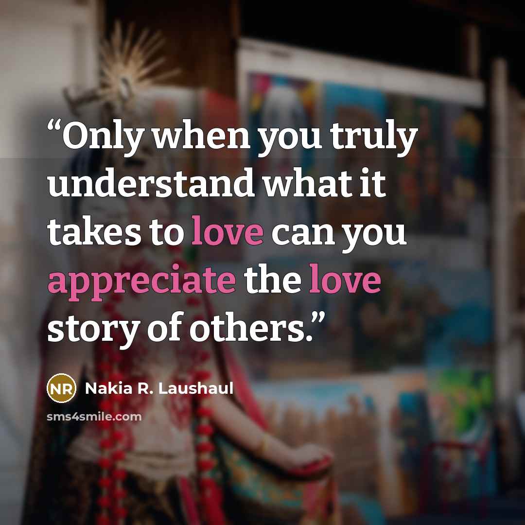 “Only when you truly understand what it takes to love can you appreciate the love story of others.” quote by Nakia R. Laushaul