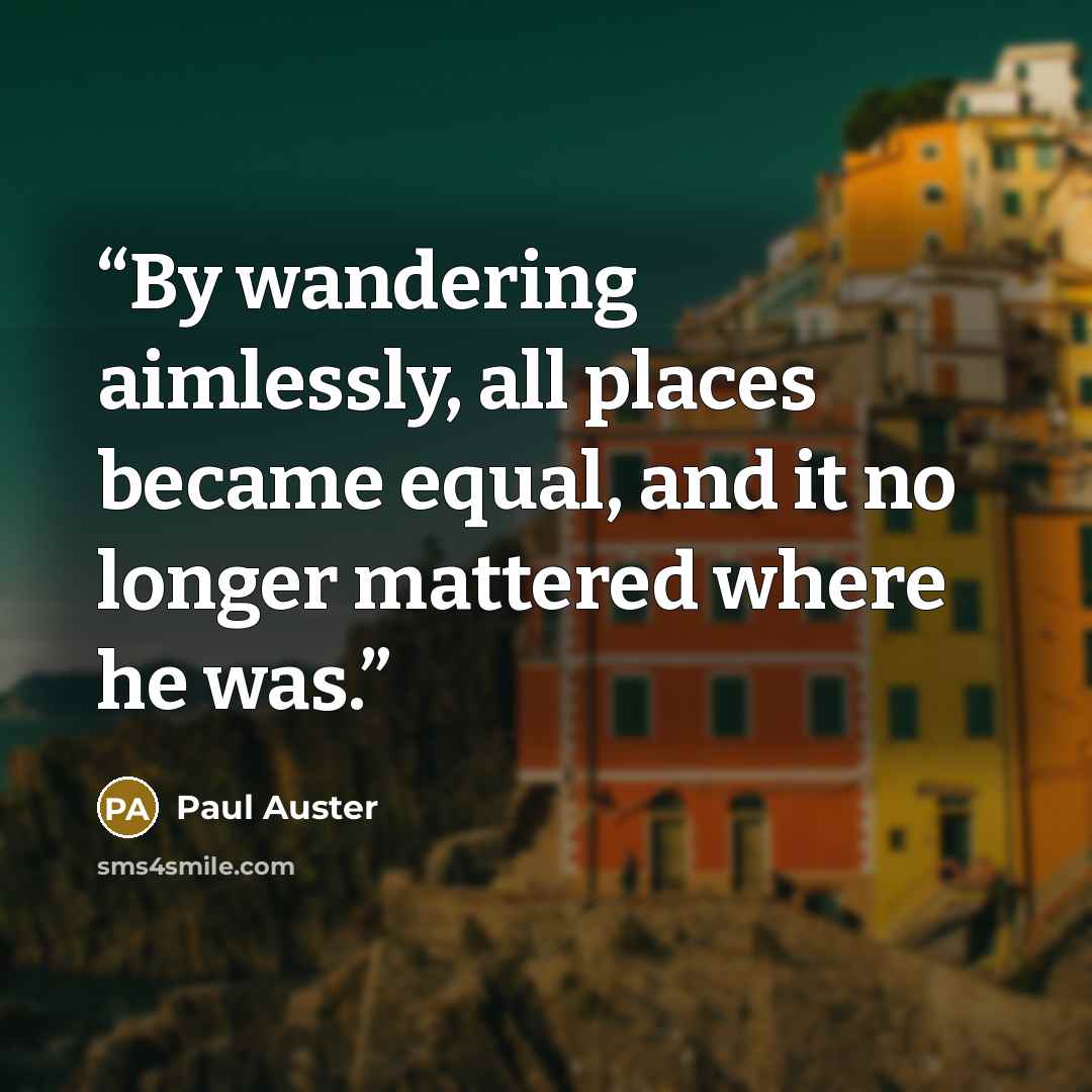 “By wandering aimlessly, all places became equal, and it no longer mattered where he was.” quote by Paul Auster