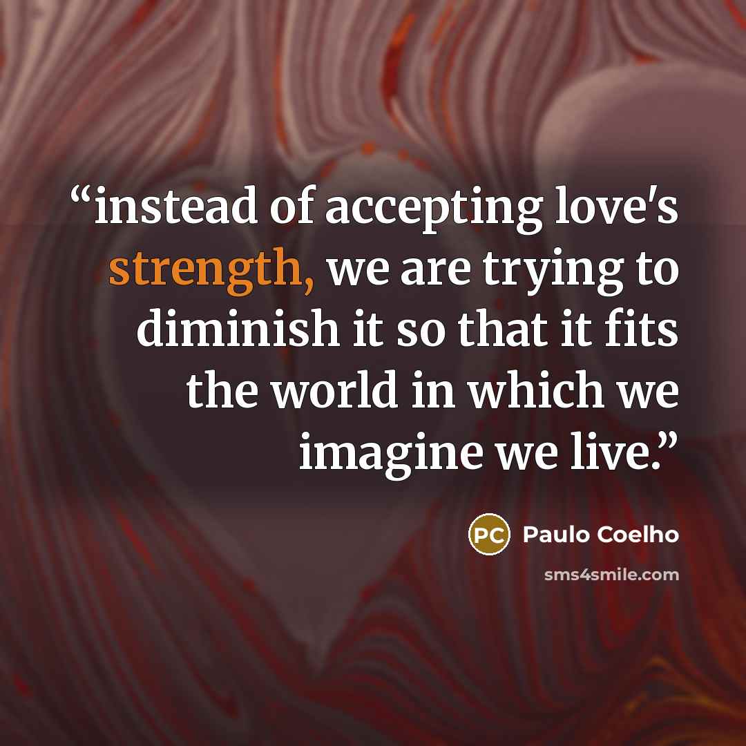 “instead of accepting love's strength, we are trying to diminish it so that it fits the world in which we imagine we live.” quote by Paulo Coelho