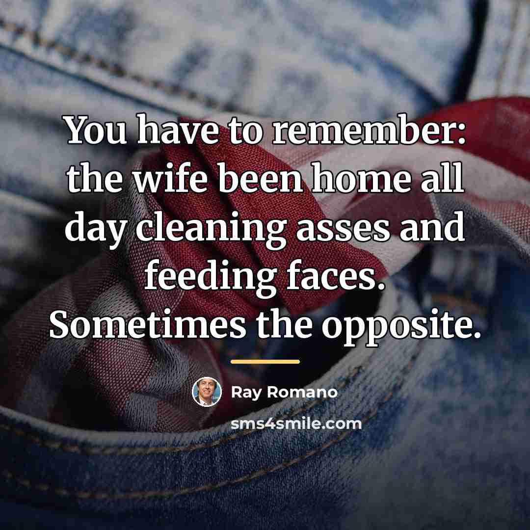“You have to remember: the wife been home all day…” quote by Ray Romano