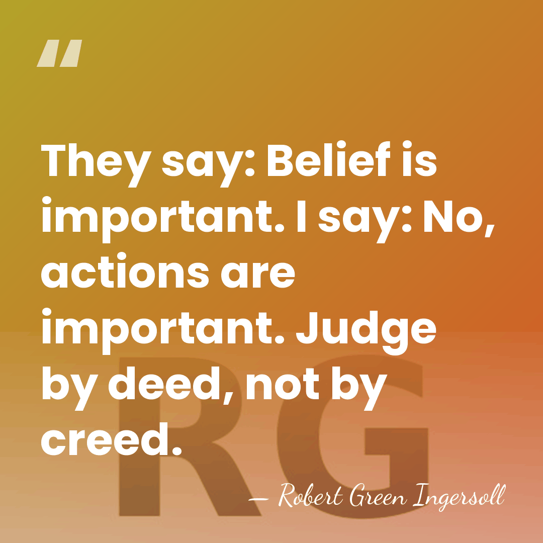 They say: Belief is important. I say: No, actions are important. Judge&hellip; - Robert Green Ingersoll