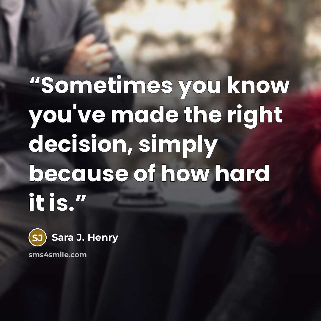 “Sometimes you know you've made the right decision, simply because of how hard it is.” quote by Sara J. Henry