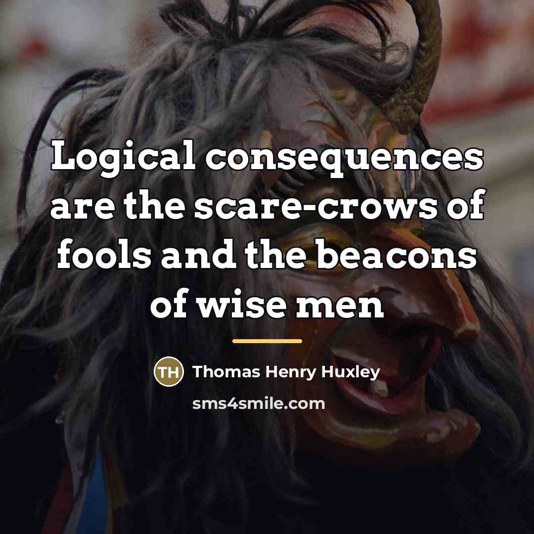 “Logical consequences are the scare-crows of fools and the beacons…” quote by Thomas Henry Huxley