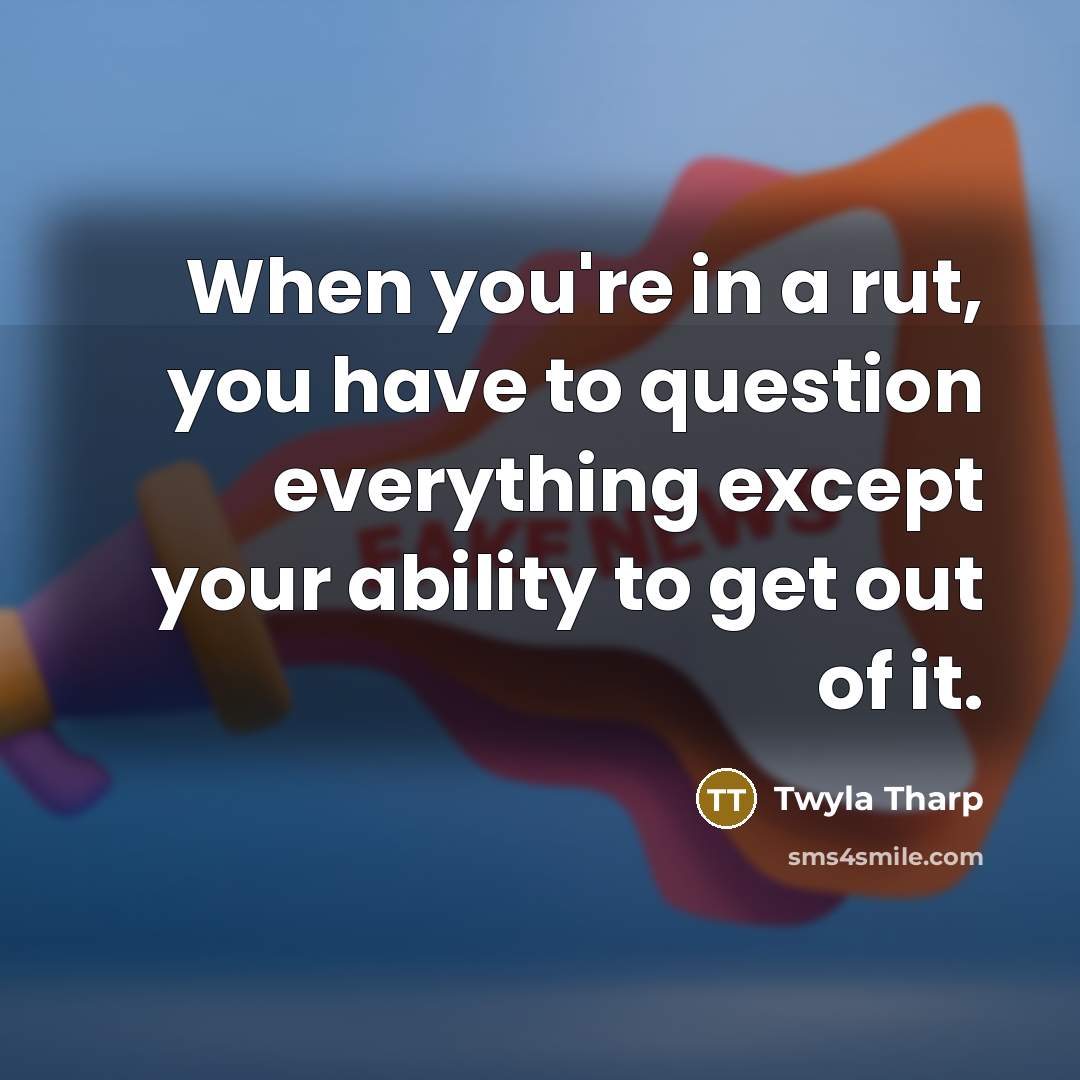 “When you're in a rut, you have to question everything…” quote by Twyla Tharp