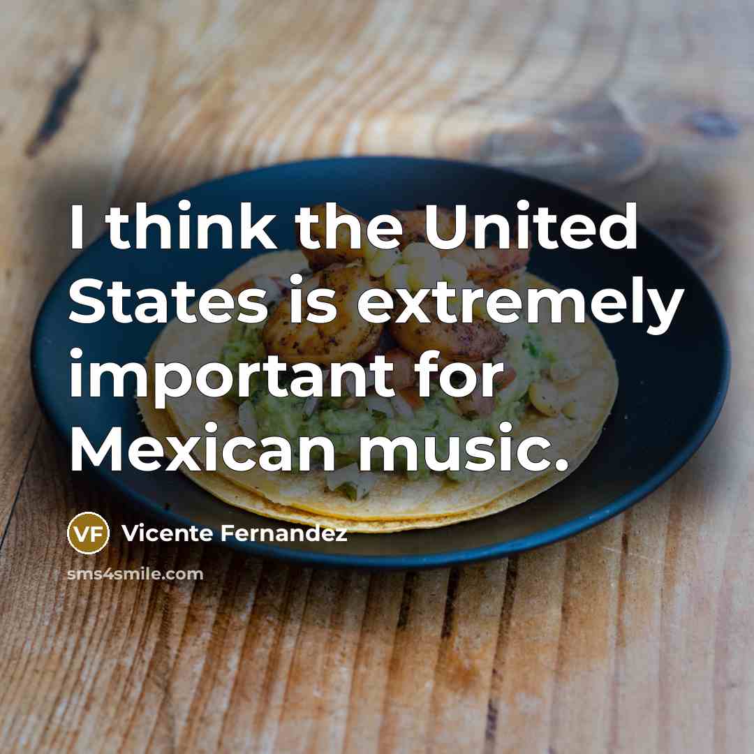 “I think the United States is extremely important for Mexican…” quote by Vicente Fernandez