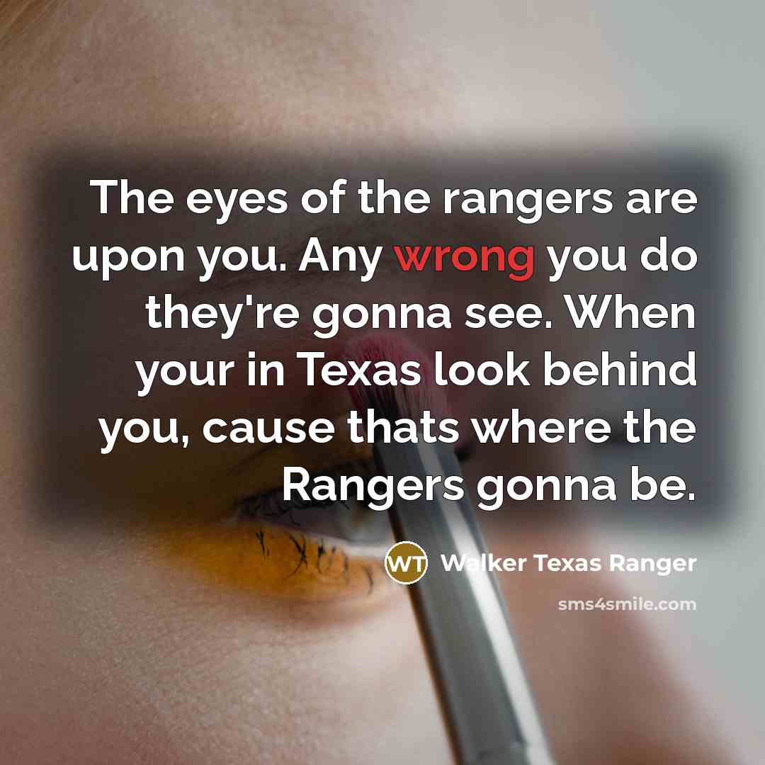 “The eyes of the rangers are upon you. Any wrong you do they're gonna see. When your in Texas look behind you, cause thats where the Rangers gonna be.” quote by Walker Texas Ranger