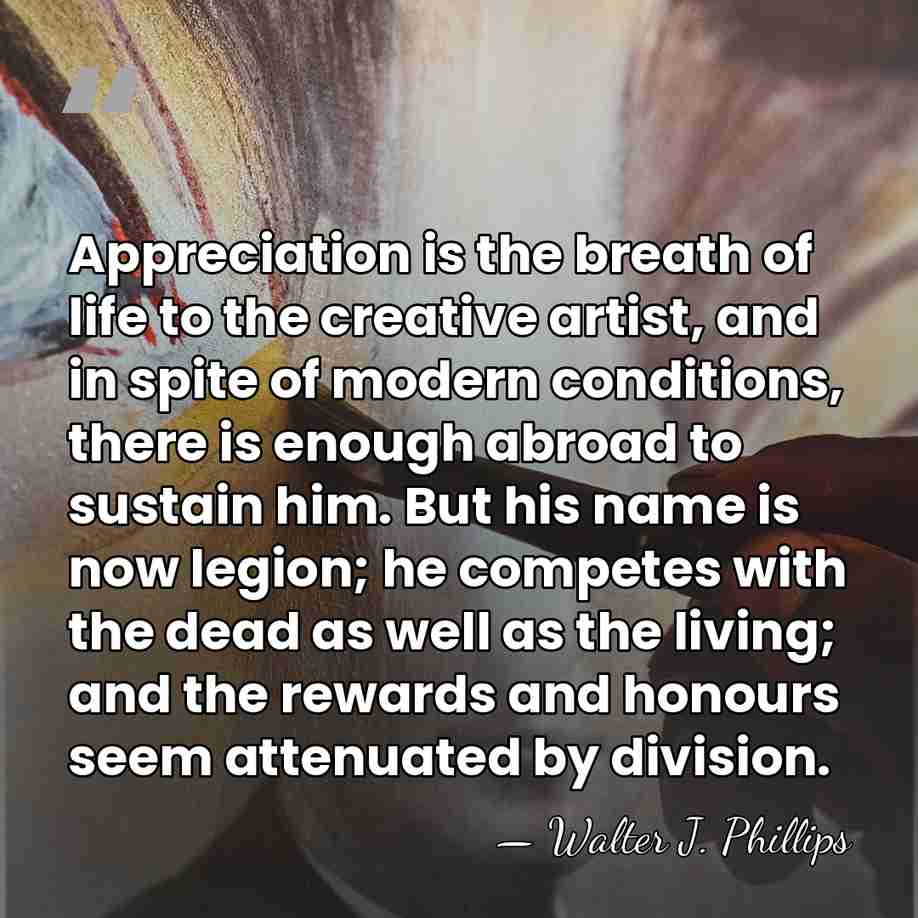 Appreciation is the breath of life to the creative artist, and in&hellip; - Walter J. Phillips