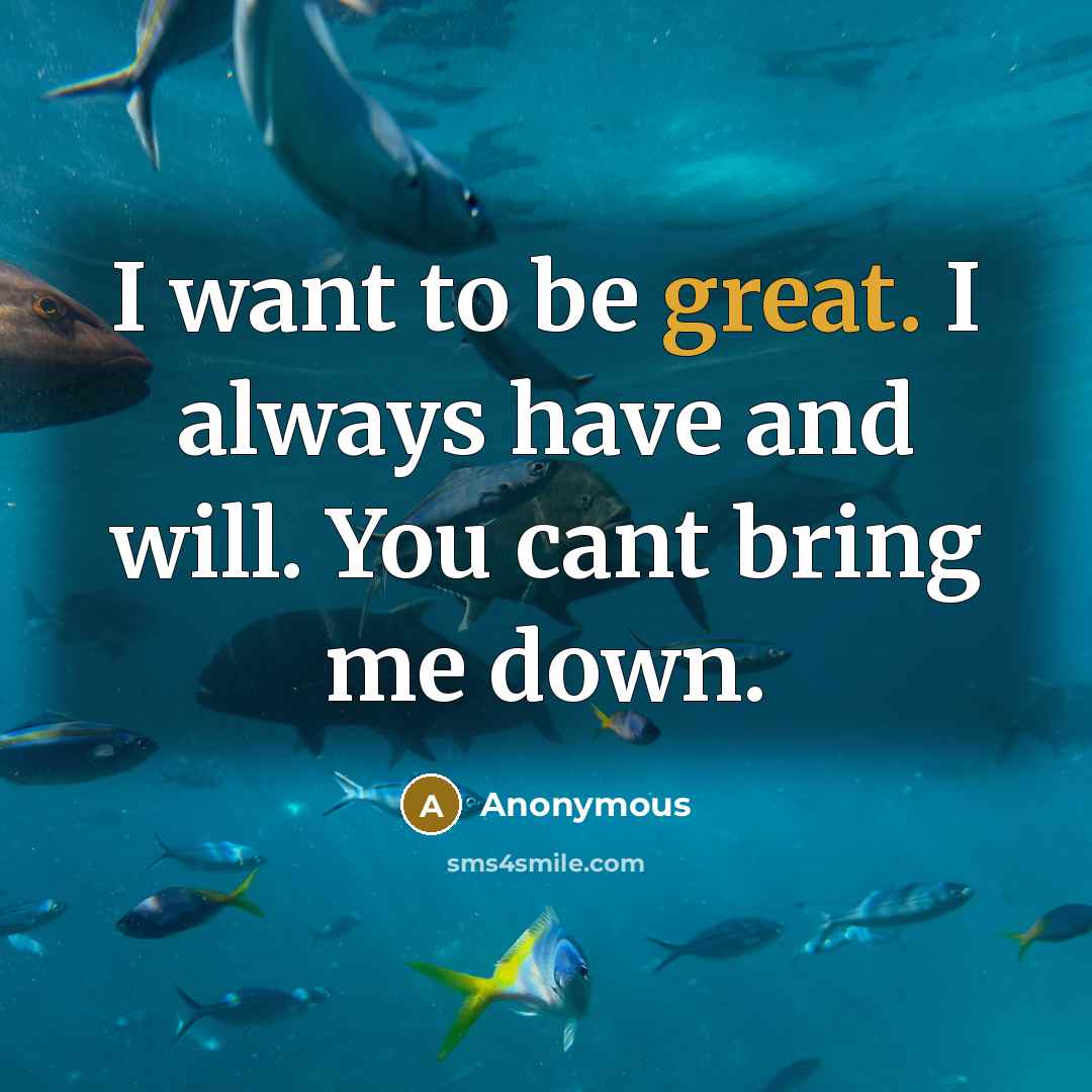 “I want to be great. I always have and will. You cant bring me down.” quote by Anonymous