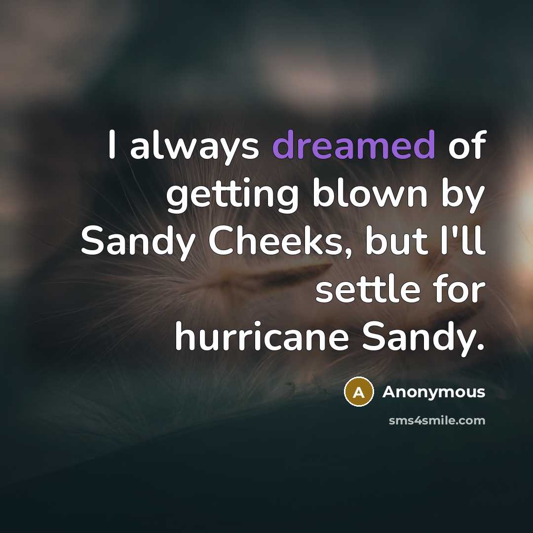 “I always dreamed of getting blown by Sandy Cheeks, but I'll settle for hurricane Sandy.” quote by Anonymous