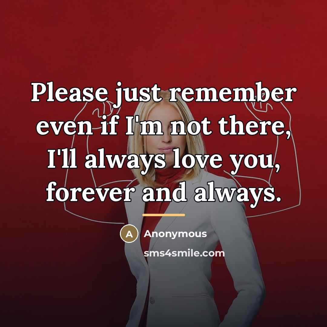 “Please just remember even if I'm not there, I'll always…” quote by Anonymous