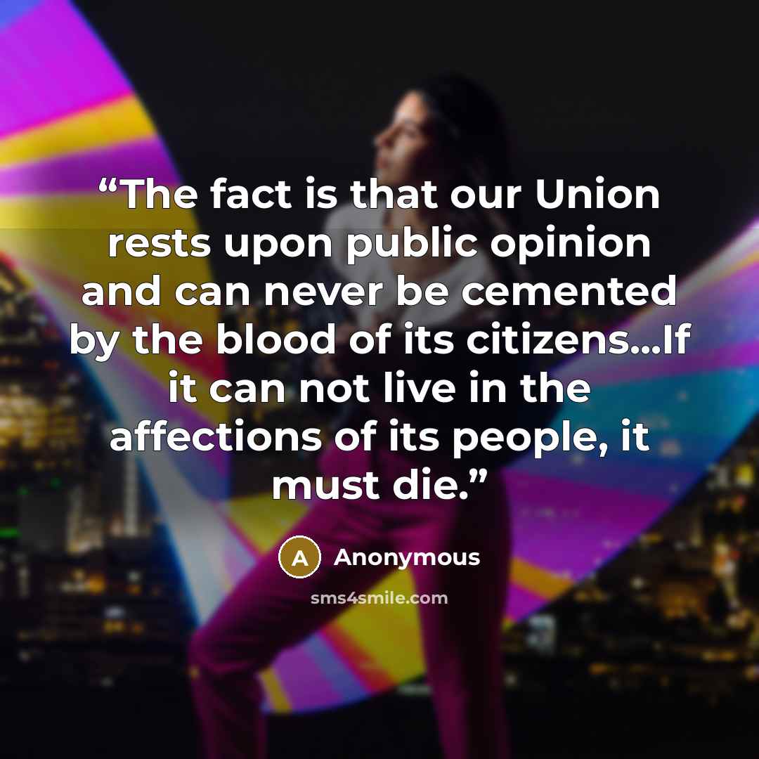 “The fact is that our Union rests upon public opinion and can never be cemented by the blood of its citizens...If it can not live in the affections of its people, it must die.” quote by Anonymous