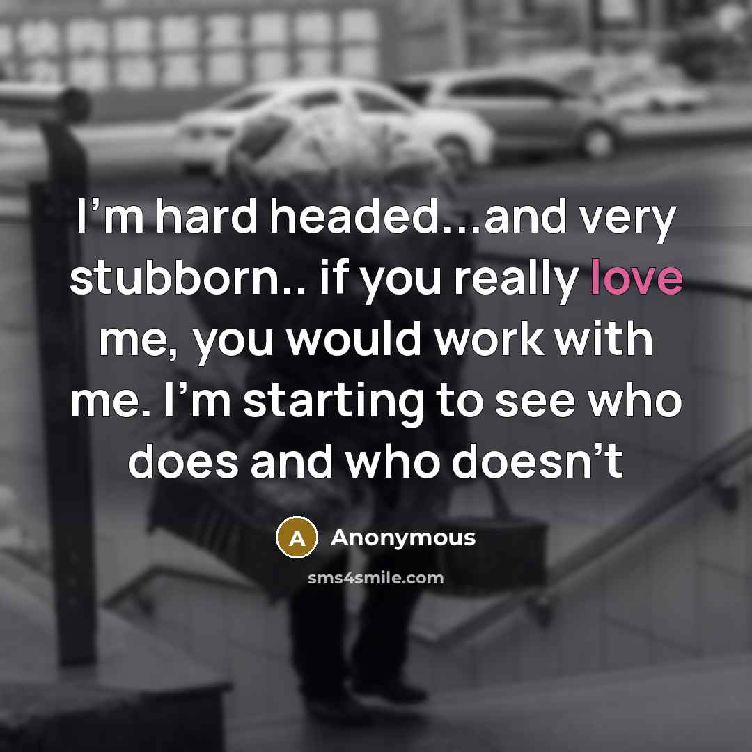 “I'm hard headed...and very stubborn.. if you really love me, you would work with me. I'm starting to see who does and who doesn't” quote by Anonymous