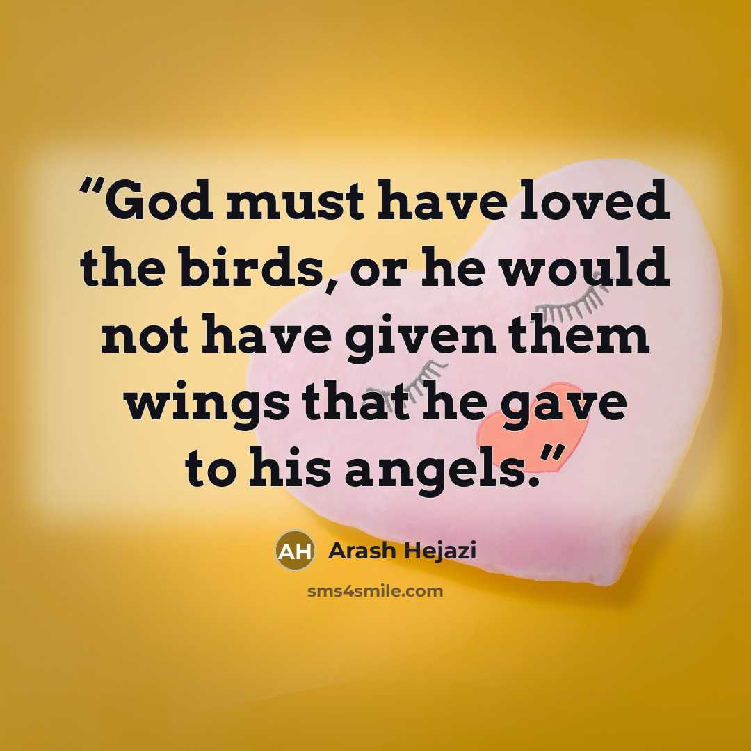 “God must have loved the birds, or he would not have given them wings that he gave to his angels.” quote by Arash Hejazi