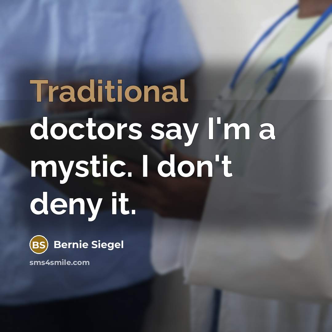 “Traditional doctors say I'm a mystic. I don't deny it.…” quote by Bernie Siegel