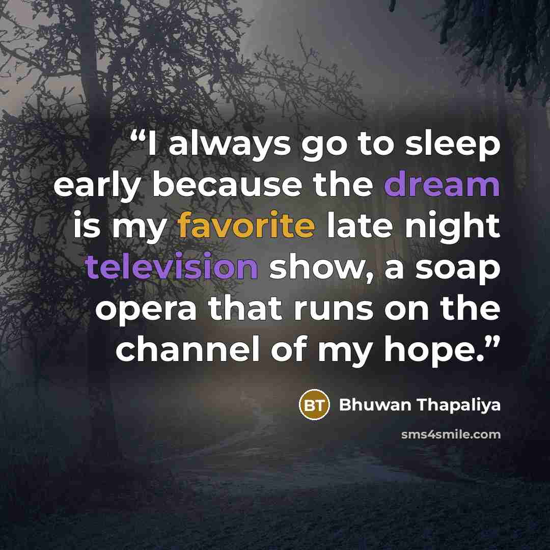 “I always go to sleep early because the dream is my favorite late night television show, a soap opera that runs on the channel of my hope.” quote by Bhuwan Thapaliya