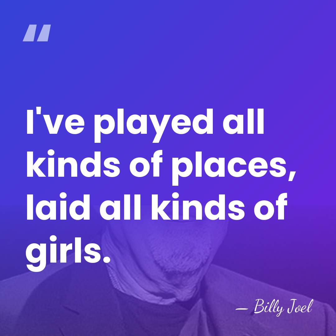 I've played all kinds of places, laid all kinds of girls. - Billy Joel