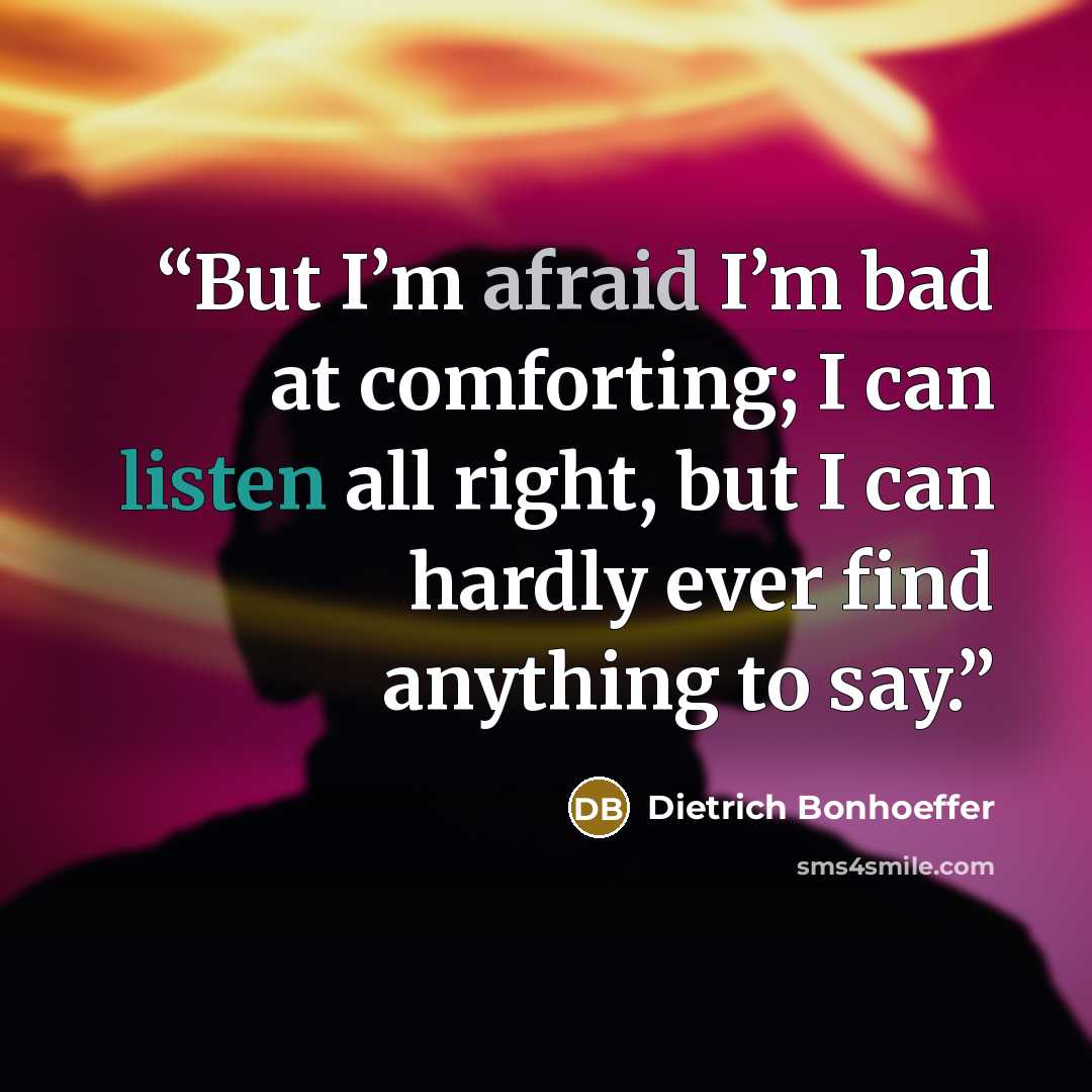 “But I’m afraid I’m bad at comforting; I can listen all right, but I can hardly ever find anything to say.” quote by Dietrich Bonhoeffer