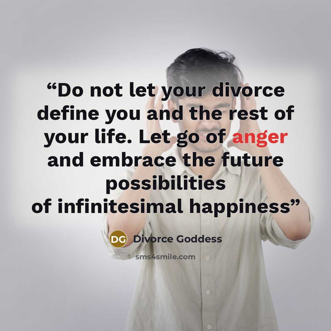 “Do not let your divorce define you and the rest of your life. Let go of anger and embrace the future possibilities of infinitesimal happiness” quote by Divorce Goddess