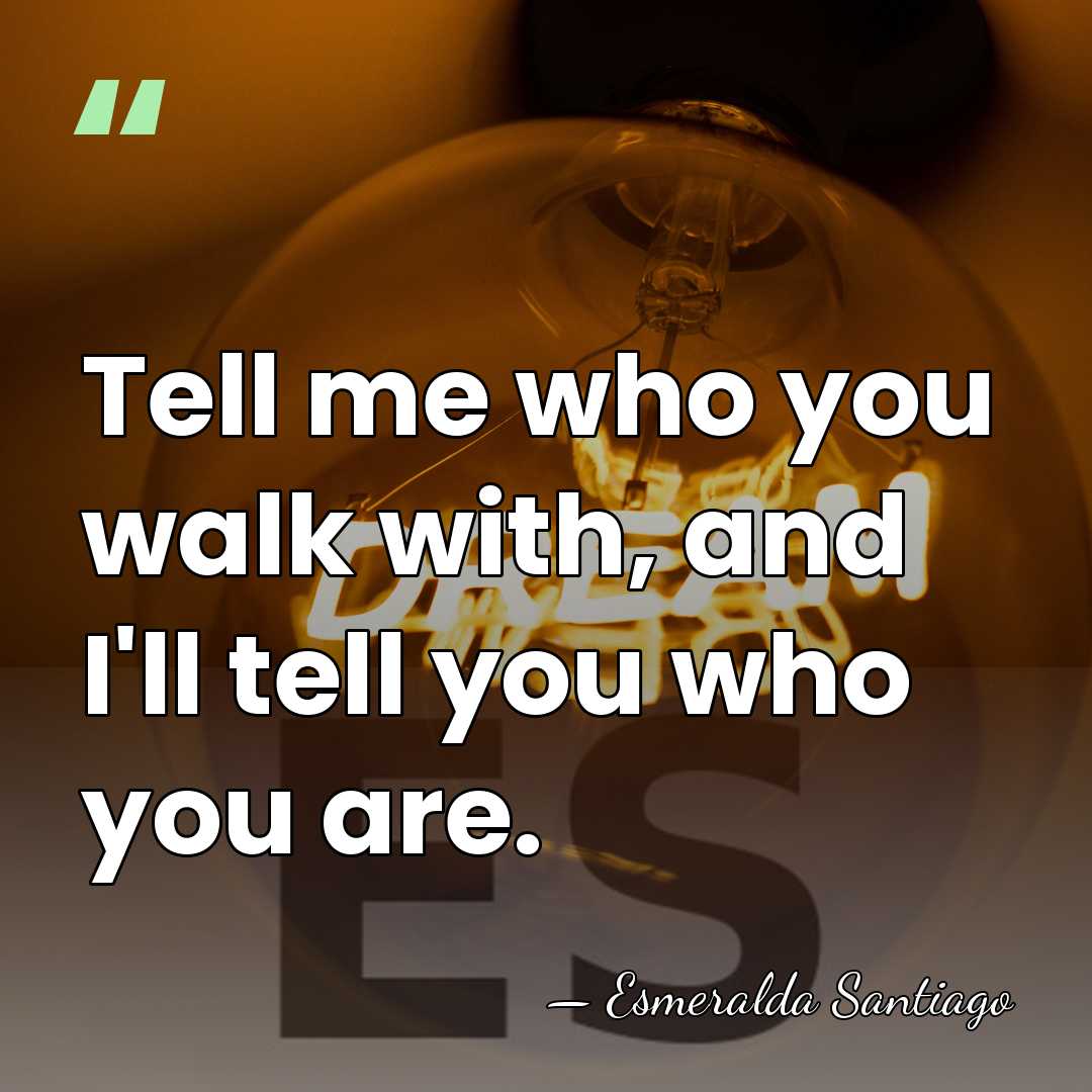 Tell me who you walk with, and I'll tell you who you&hellip; - Esmeralda Santiago