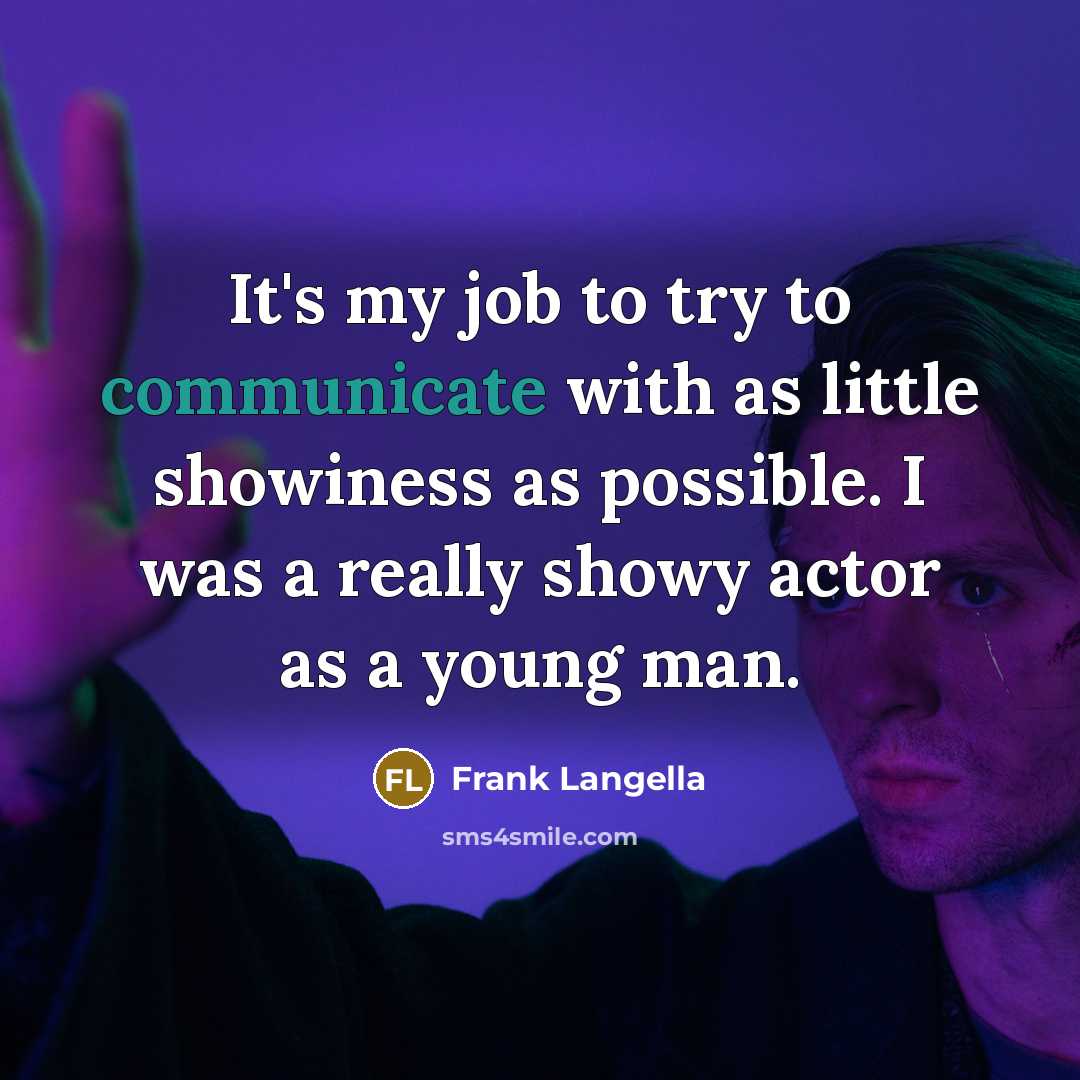 “It's my job to try to communicate with as little showiness as possible. I was a really showy actor as a young man.” quote by Frank Langella