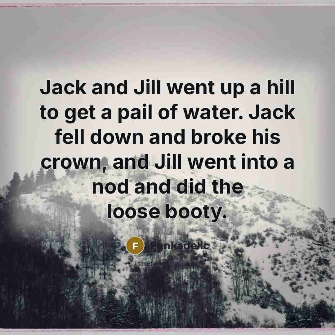 “Jack and Jill went up a hill to get a pail of water. Jack fell down and broke his crown, and Jill went into a nod and did the loose booty.” quote by Funkadelic