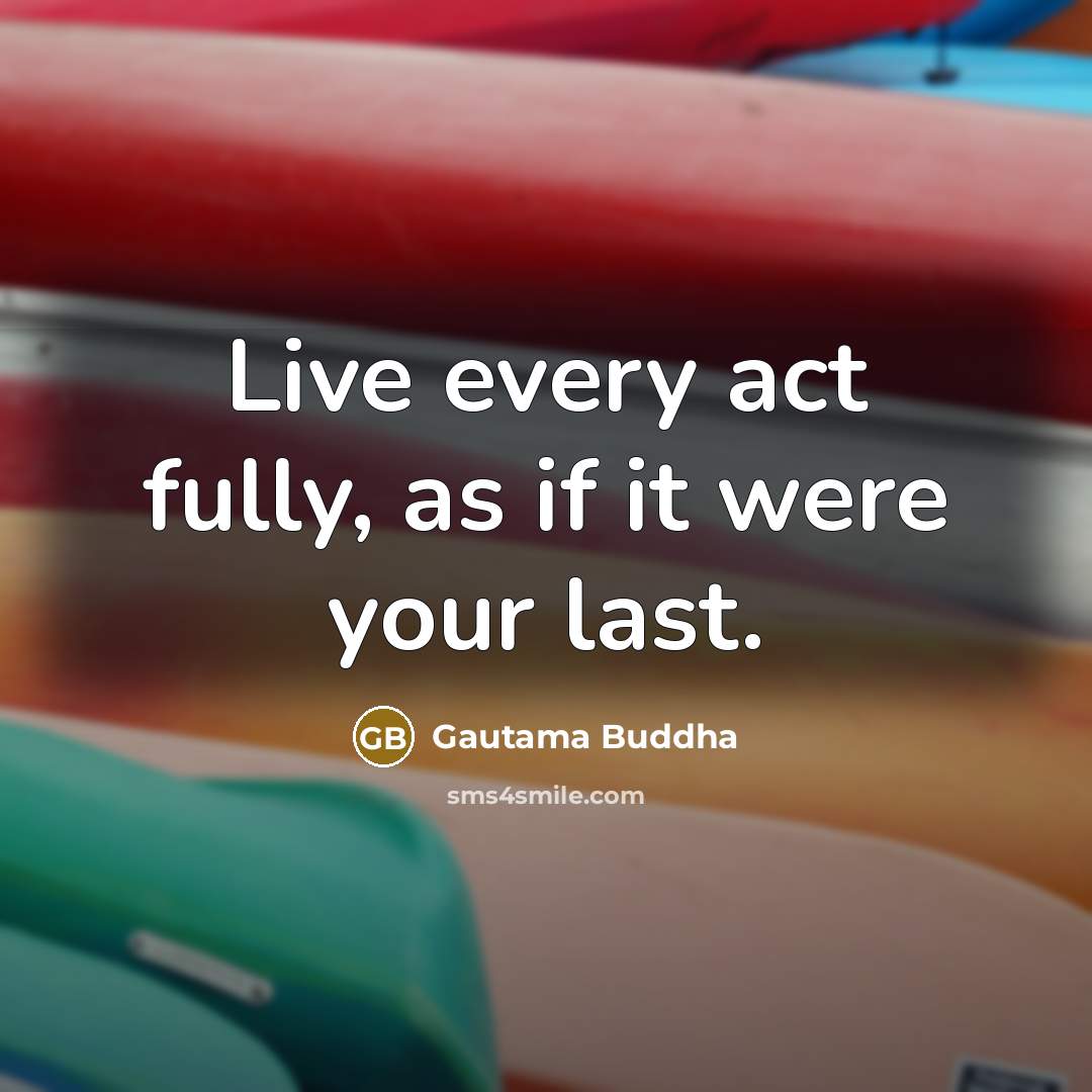 “Live every act fully, as if it were your last.…” quote by Gautama Buddha