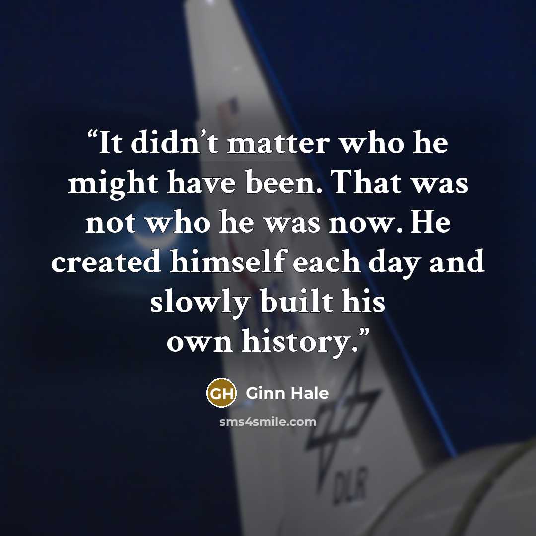 “It didn’t matter who he might have been. That was not who he was now. He created himself each day and slowly built his own history.” quote by Ginn Hale