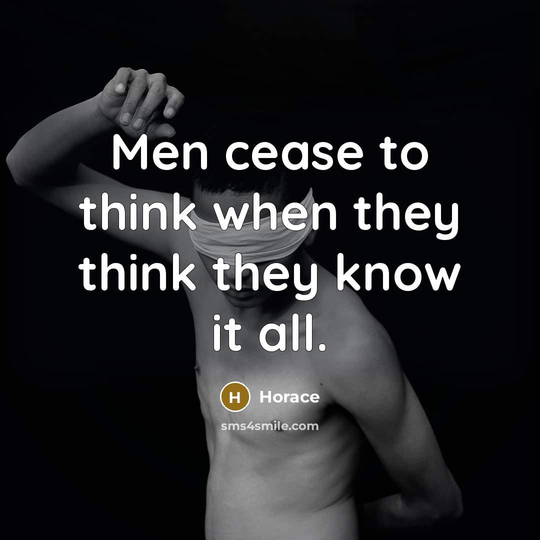 “Men cease to think when they think they know it all.” quote by Horace