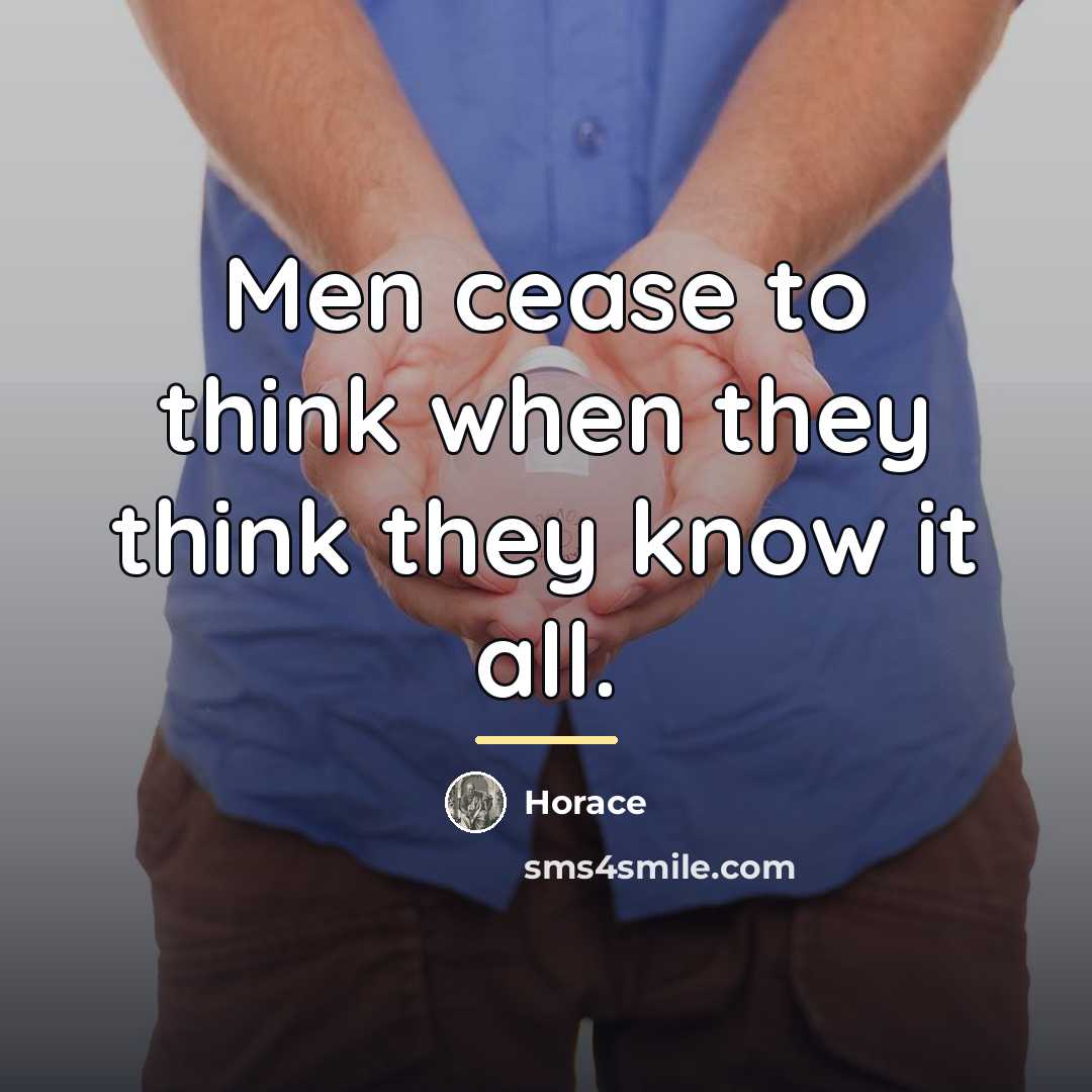 “Men cease to think when they think they know it…” quote by Horace