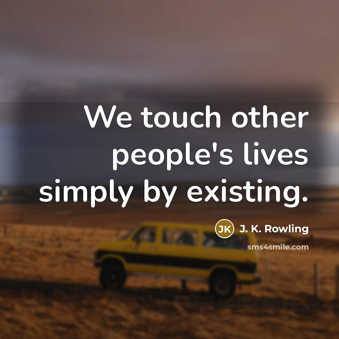 “We touch other people's lives simply by existing.” quote by J. K. Rowling