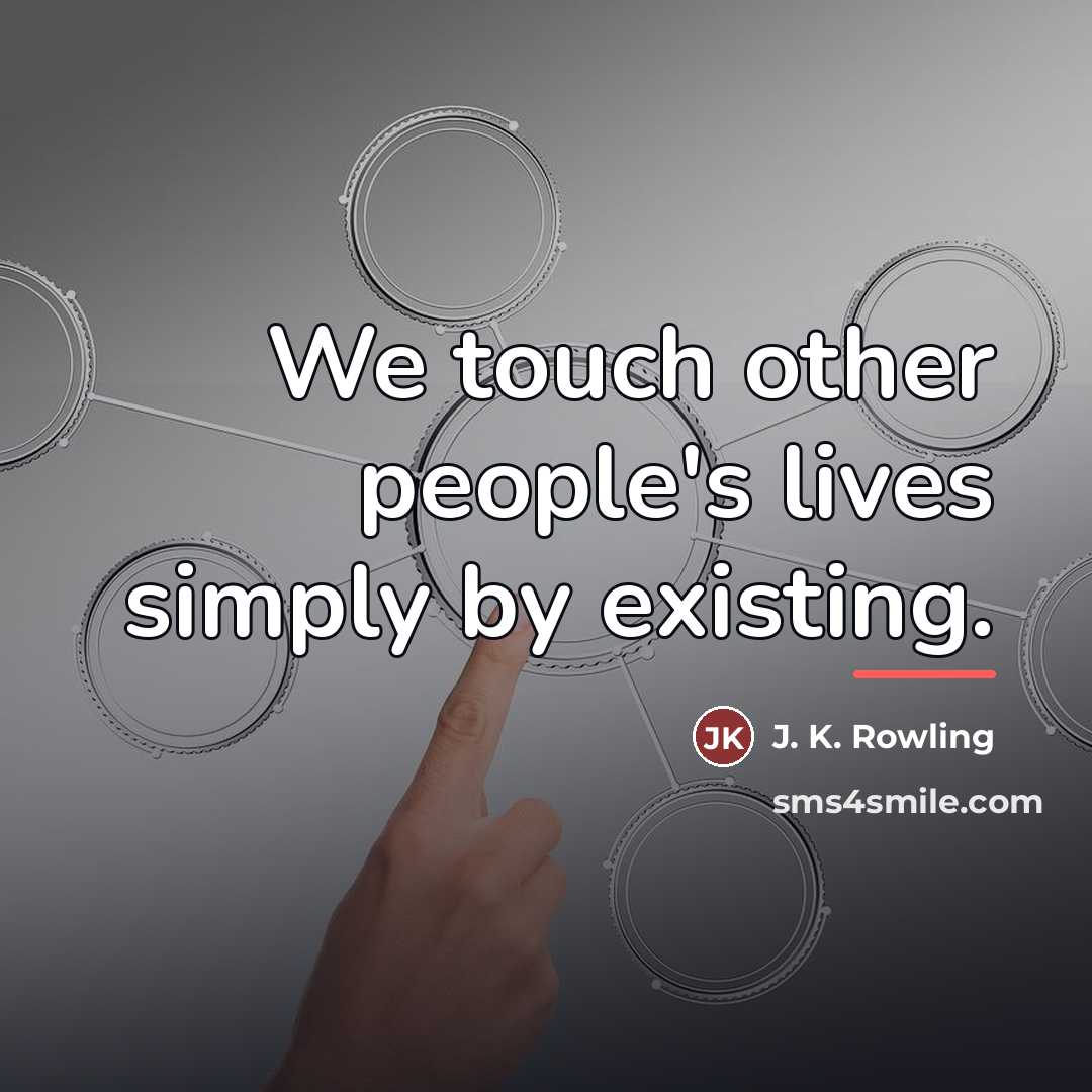 “We touch other people's lives simply by existing.…” quote by J. K. Rowling