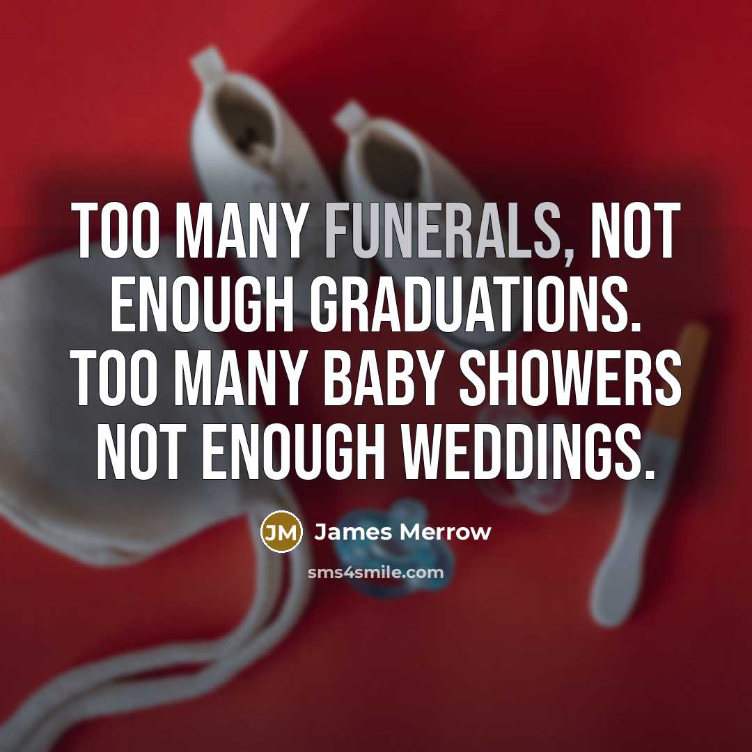 “Too many funerals, not enough graduations. Too many baby showers not enough weddings.” quote by James Merrow
