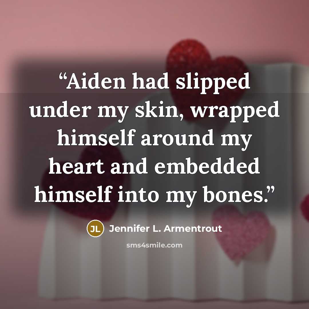 “Aiden had slipped under my skin, wrapped himself around my heart and embedded himself into my bones.” quote by Jennifer L. Armentrout