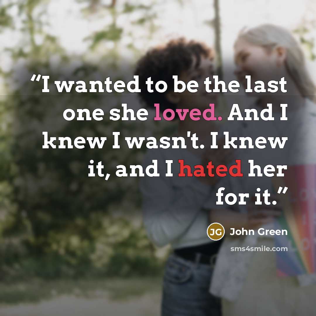 “I wanted to be the last one she loved. And I knew I wasn't. I knew it, and I hated her for it.” quote by John Green