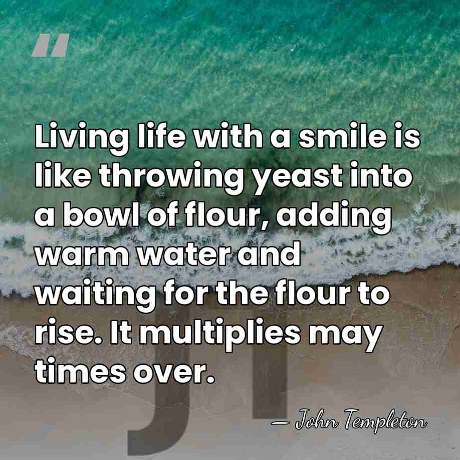 Living life with a smile is like throwing yeast into a bowl&hellip; - John Templeton
