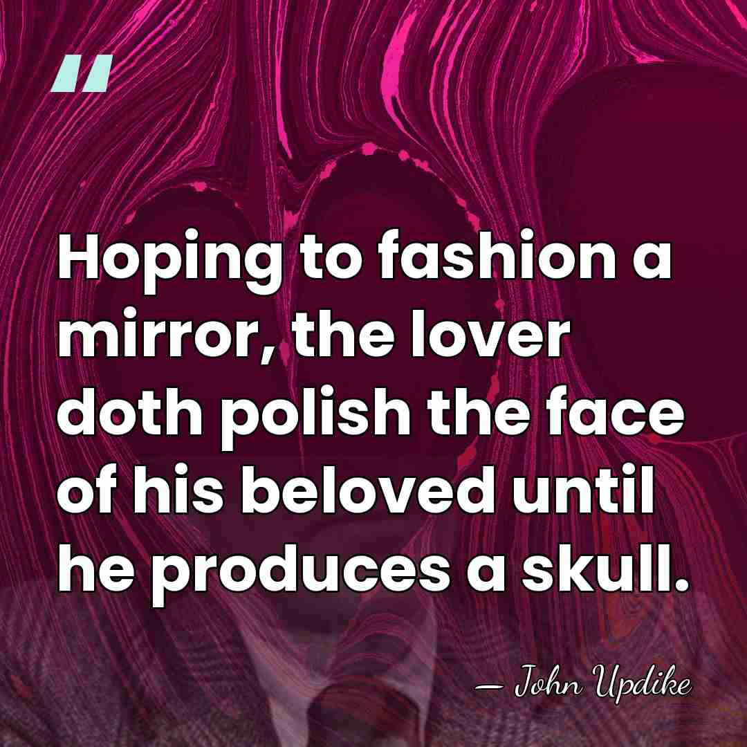Hoping to fashion a mirror, the lover doth polish the face of&hellip; - John Updike