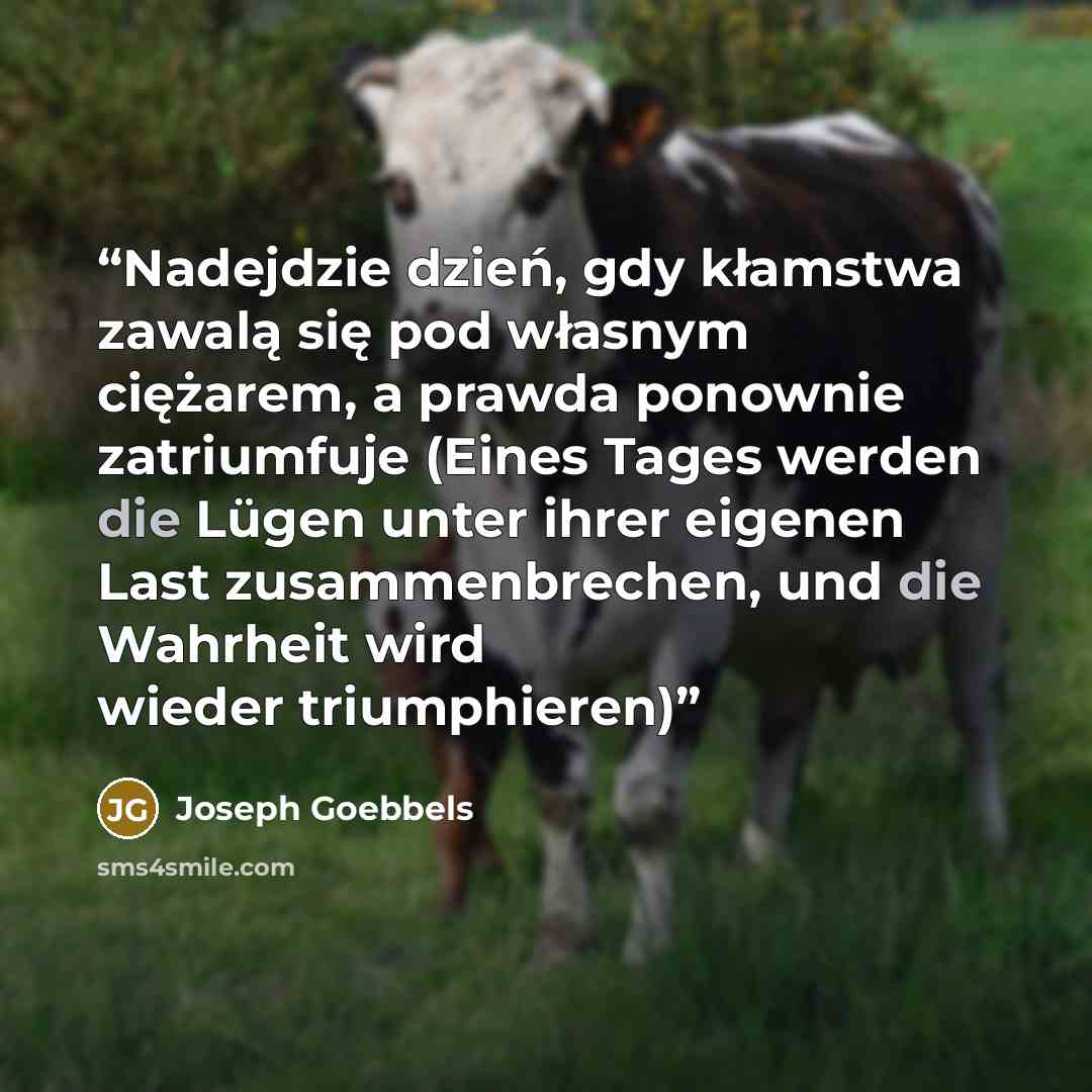 “Nadejdzie dzień, gdy kłamstwa zawalą się pod własnym ciężarem, a prawda ponownie zatriumfuje (Eines Tages werden die Lügen unter ihrer eigenen Last zusammenbrechen, und die Wahrheit wird wieder triumphieren)” quote by Joseph Goebbels